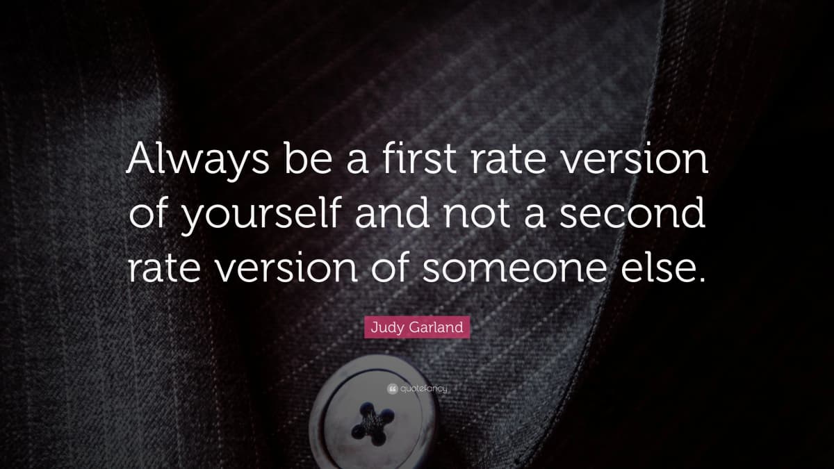 Always be a first rate version of yourself and not a second rate version of someone else.